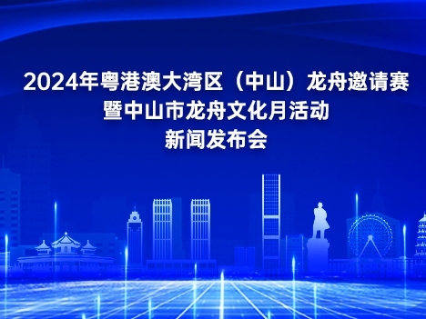 发布预告：2024年粤港澳大湾区（中山）龙舟邀请赛暨中山市龙舟文化月活动专题新闻发布会