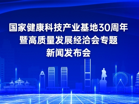 发布预告：国家健康科技产业基地30周年暨高质量发展经洽会专题新闻发布会